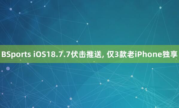 BSports iOS18.7.7伏击推送， 仅3款老iPhone独享