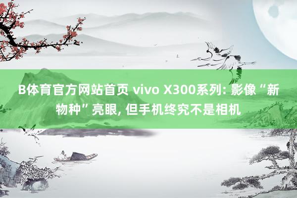 B体育官方网站首页 vivo X300系列: 影像“新物种”亮眼， 但手机终究不是相机