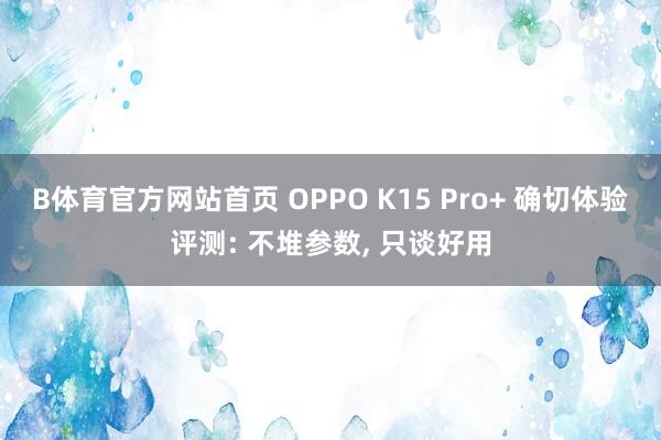 B体育官方网站首页 OPPO K15 Pro+ 确切体验评测: 不堆参数， 只谈好用