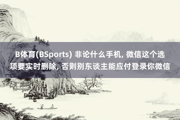 B体育(BSports) 非论什么手机， 微信这个选项要实时删除， 否则别东谈主能应付登录你微信