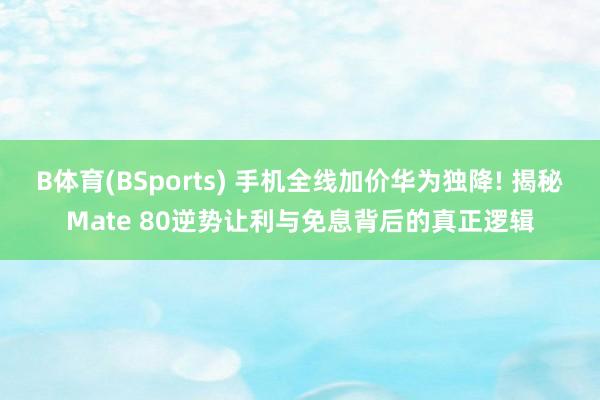 B体育(BSports) 手机全线加价华为独降! 揭秘Mate 80逆势让利与免息背后的真正逻辑