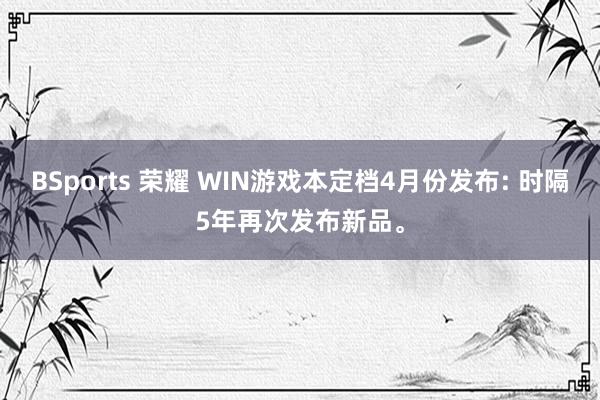 BSports 荣耀 WIN游戏本定档4月份发布: 时隔5年再次发布新品。