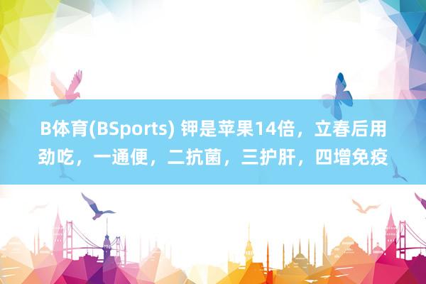 B体育(BSports) 钾是苹果14倍，立春后用劲吃，一通便，二抗菌，三护肝，四增免疫