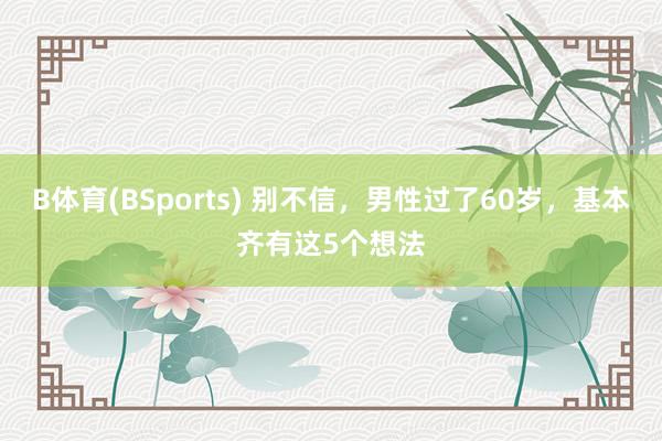 B体育(BSports) 别不信，男性过了60岁，基本齐有这5个想法