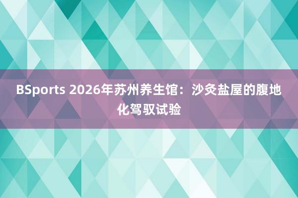 BSports 2026年苏州养生馆：沙灸盐屋的腹地化驾驭试验
