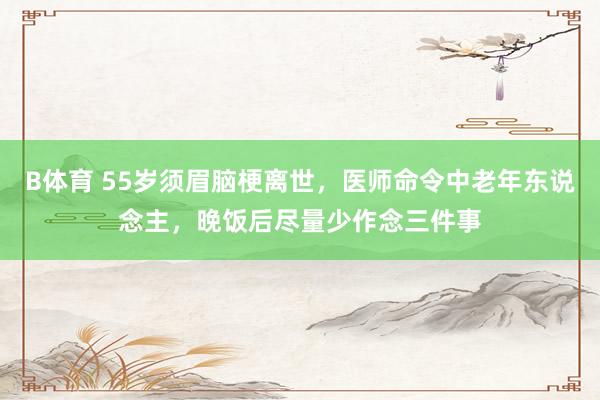 B体育 55岁须眉脑梗离世，医师命令中老年东说念主，晚饭后尽量少作念三件事
