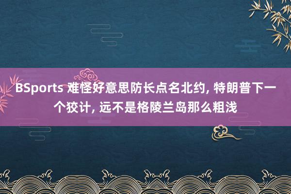 BSports 难怪好意思防长点名北约， 特朗普下一个狡计， 远不是格陵兰岛那么粗浅