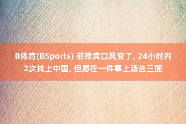 B体育(BSports) 菲律宾口风变了， 24小时内2次找上中国， 但愿在一件事上汤去三面