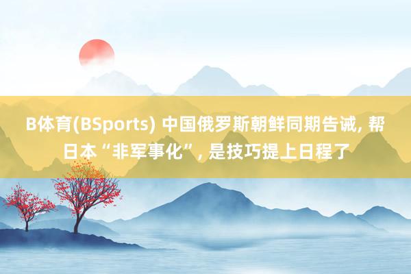 B体育(BSports) 中国俄罗斯朝鲜同期告诫， 帮日本“非军事化”， 是技巧提上日程了