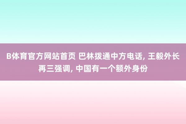 B体育官方网站首页 巴林拨通中方电话， 王毅外长再三强调， 中国有一个额外身份