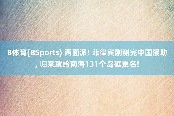 B体育(BSports) 两面派! 菲律宾刚谢完中国援助， 归来就给南海131个岛礁更名!