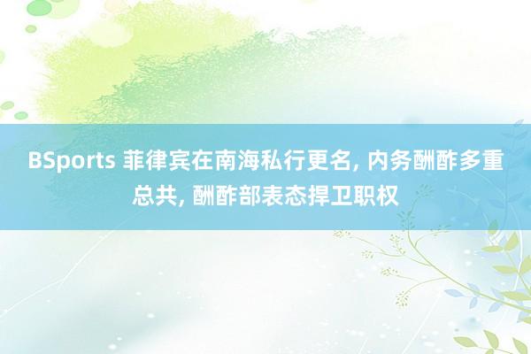BSports 菲律宾在南海私行更名, 内务酬酢多重总共, 酬酢部表态捍卫职权