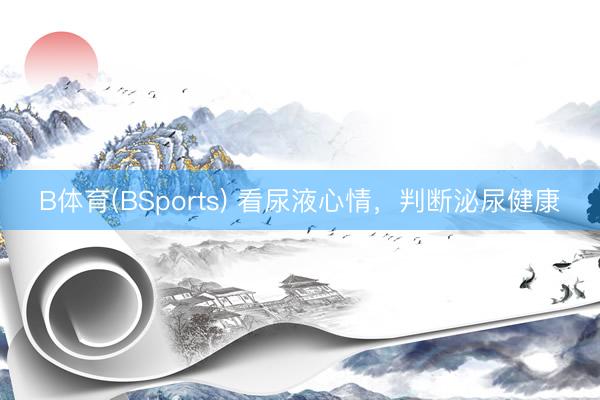 B体育(BSports) 看尿液心情,判断泌尿健康