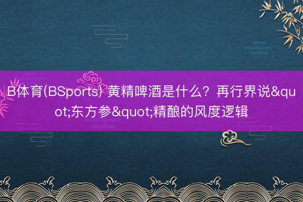 B体育(BSports) 黄精啤酒是什么?再行界说"东方参"精酿的风度逻辑