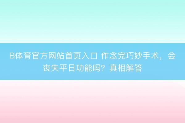 B体育官方网站首页入口 作念完巧妙手术,会丧失平日功能吗?真相解答