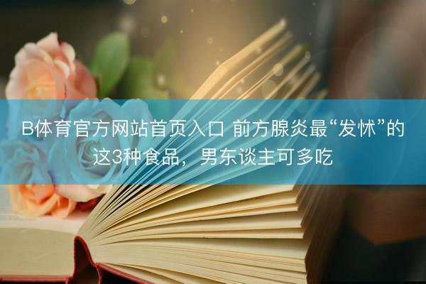 B体育官方网站首页入口 前方腺炎最“发怵”的这3种食品,男东谈主可多吃