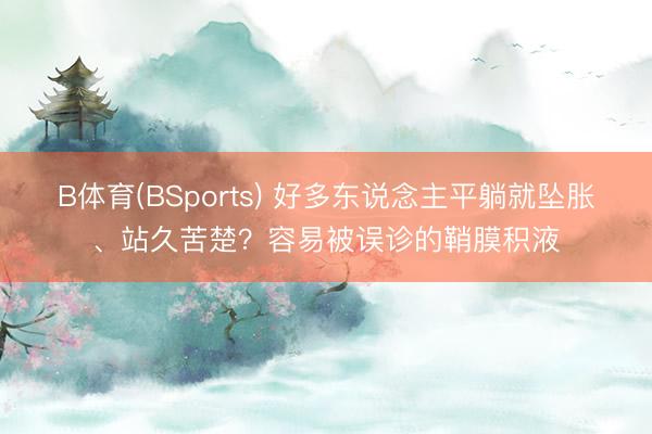 B体育(BSports) 好多东说念主平躺就坠胀、站久苦楚?容易被误诊的鞘膜积液