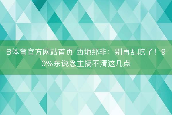 B体育官方网站首页 西地那非:别再乱吃了!90%东说念主搞不清这几点