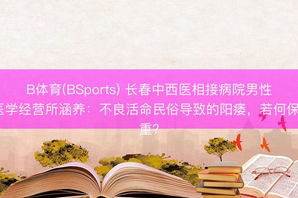 B体育(BSports) 长春中西医相接病院男性病医学经营所涵养:不良活命民俗导致的阳痿,若何保重?