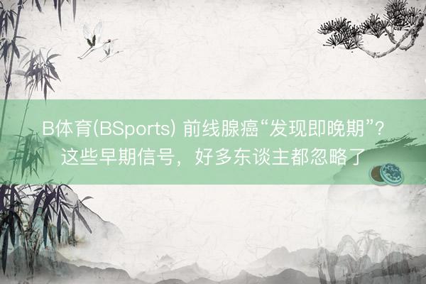 B体育(BSports) 前线腺癌“发现即晚期”?这些早期信号,好多东谈主都忽略了