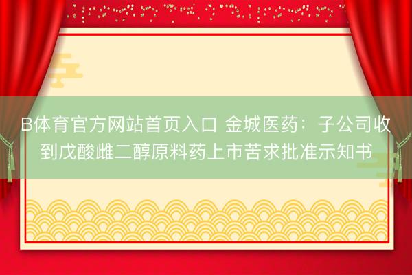 B体育官方网站首页入口 金城医药:子公司收到戊酸雌二醇原料药上市苦求批准示知书