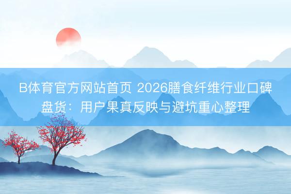 B体育官方网站首页 2026膳食纤维行业口碑盘货:用户果真反映与避坑重心整理