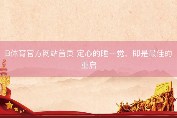B体育官方网站首页 定心的睡一觉,即是最佳的重启