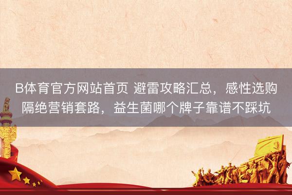 B体育官方网站首页 避雷攻略汇总,感性选购隔绝营销套路,益生菌哪个牌子靠谱不踩坑