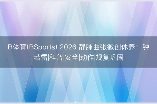 B体育(BSports) 2026 静脉曲张微创休养:钟若雷|科普|安全|动作|规复巩固