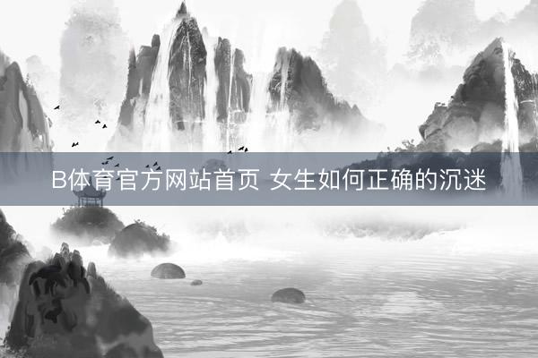 B体育官方网站首页 女生如何正确的沉迷