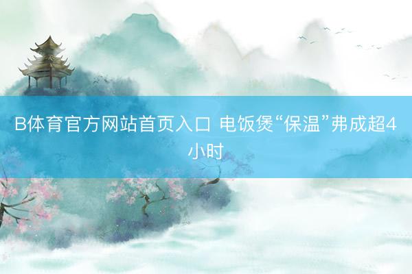 B体育官方网站首页入口 电饭煲“保温”弗成超4小时