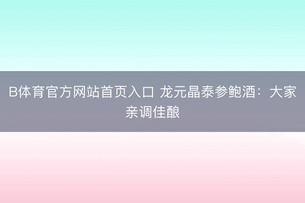 B体育官方网站首页入口 龙元晶泰参鲍酒:大家亲调佳酿