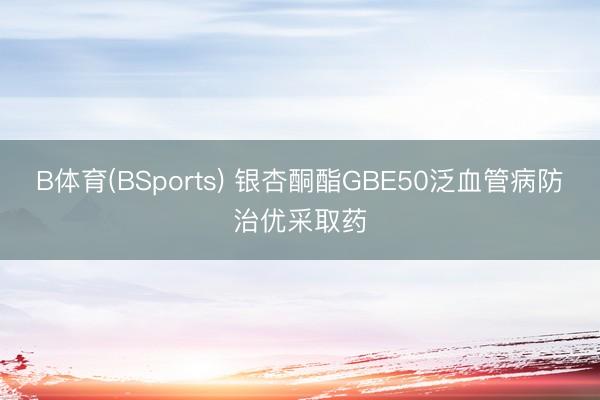 B体育(BSports) 银杏酮酯GBE50泛血管病防治优采取药