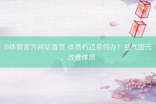 B体育官方网站首页 体质朽迈奈何办?益气固元,改善体质