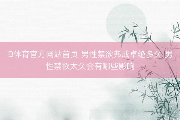 B体育官方网站首页 男性禁欲弗成卓绝多久 男性禁欲太久会有哪些影响