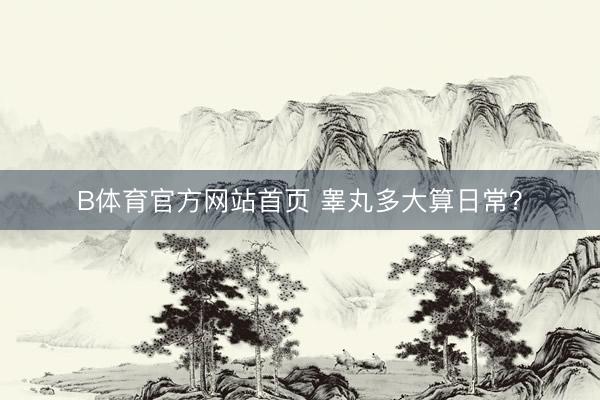 B体育官方网站首页 睾丸多大算日常?