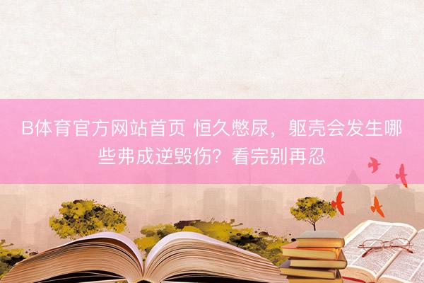 B体育官方网站首页 恒久憋尿,躯壳会发生哪些弗成逆毁伤?看完别再忍