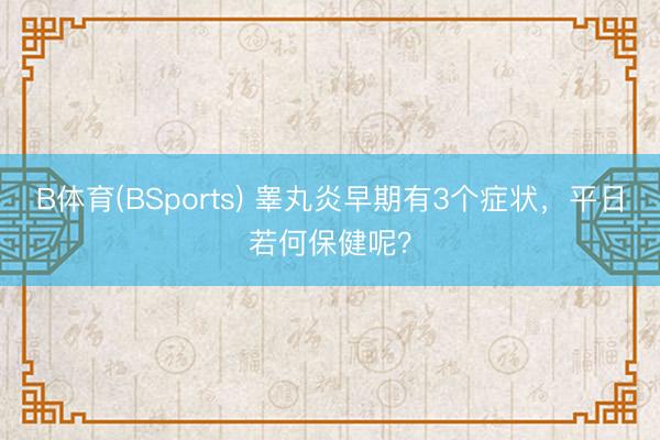 B体育(BSports) 睾丸炎早期有3个症状,平日若何保健呢?