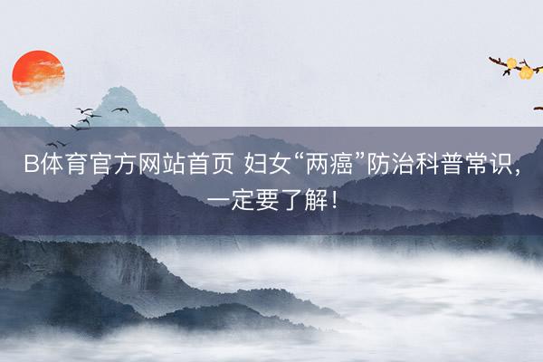 B体育官方网站首页 妇女“两癌”防治科普常识,一定要了解!