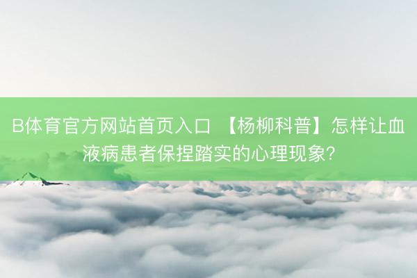 B体育官方网站首页入口 【杨柳科普】怎样让血液病患者保捏踏实的心理现象?