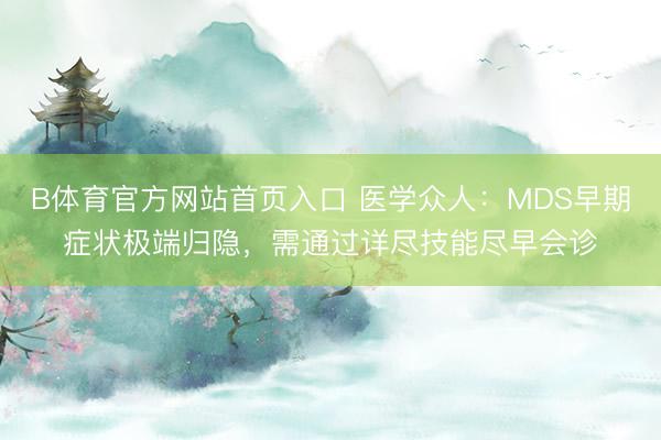 B体育官方网站首页入口 医学众人:MDS早期症状极端归隐,需通过详尽技能尽早会诊