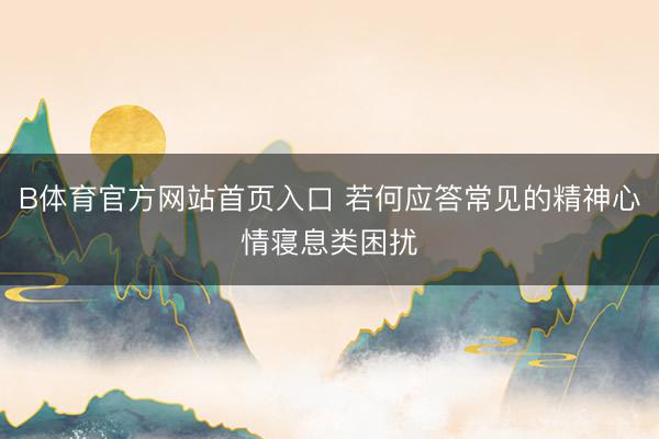 B体育官方网站首页入口 若何应答常见的精神心情寝息类困扰