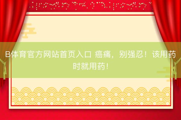 B体育官方网站首页入口 癌痛,别强忍!该用药时就用药!