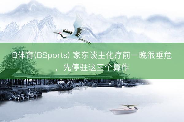 B体育(BSports) 家东谈主化疗前一晚很垂危，先停驻这三个算作