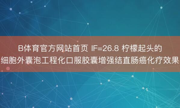 B体育官方网站首页 IF=26.8 柠檬起头的细胞外囊泡工程化口服胶囊增强结直肠癌化疗效果