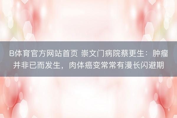 B体育官方网站首页 崇文门病院蔡更生:肿瘤并非已而发生,肉体癌变常常有漫长闪避期
