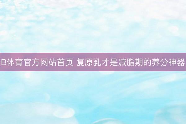 B体育官方网站首页 复原乳才是减脂期的养分神器