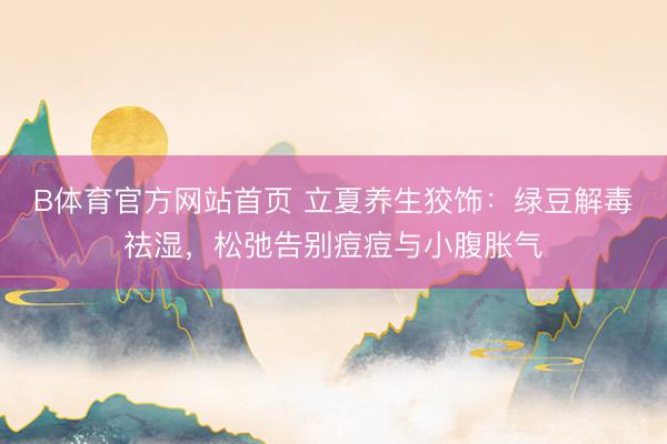 B体育官方网站首页 立夏养生狡饰:绿豆解毒祛湿,松弛告别痘痘与小腹胀气