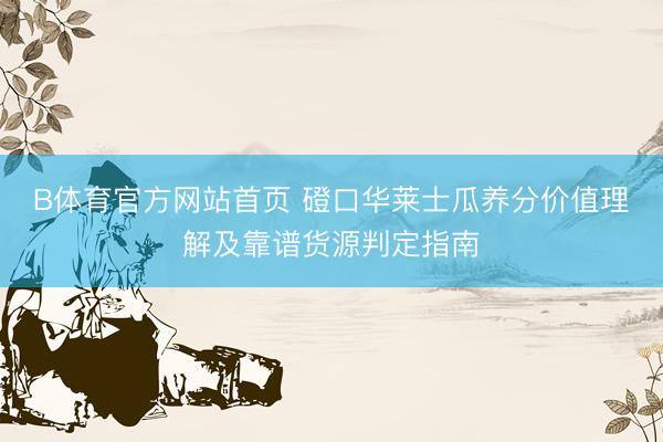 B体育官方网站首页 磴口华莱士瓜养分价值理解及靠谱货源判定指南