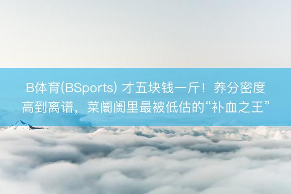 B体育(BSports) 才五块钱一斤！养分密度高到离谱，菜阛阓里最被低估的“补血之王”